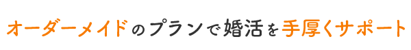 オーダーメイドのプランで婚活を手厚くサポート