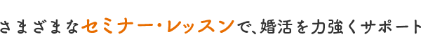 さまざまなセミナー･レッスンで、婚活を力強くサポート