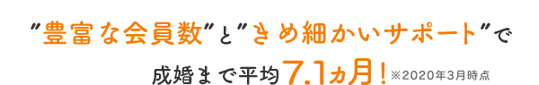 ”豊富な会員数”と”きめ細かいサポート”で成婚まで平均7.6ヵ月！